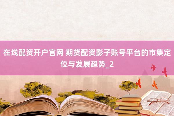 在线配资开户官网 期货配资影子账号平台的市集定位与发展趋势_2