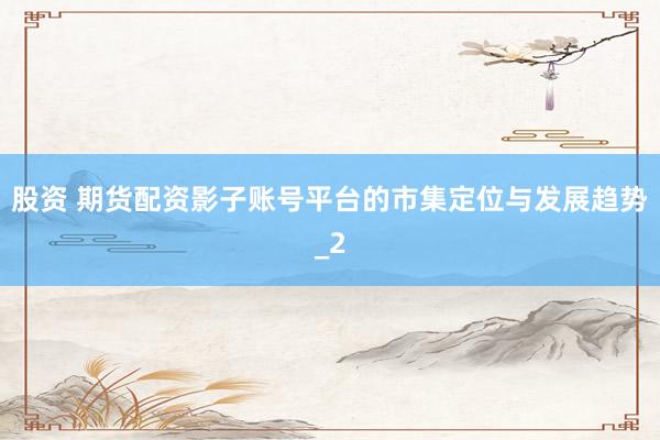 股资 期货配资影子账号平台的市集定位与发展趋势_2