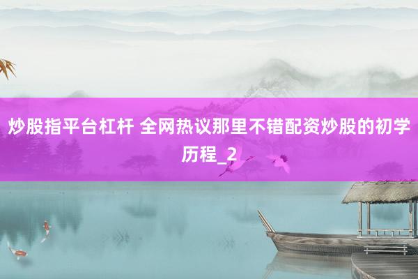 炒股指平台杠杆 全网热议那里不错配资炒股的初学历程_2