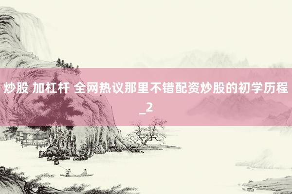 炒股 加杠杆 全网热议那里不错配资炒股的初学历程_2