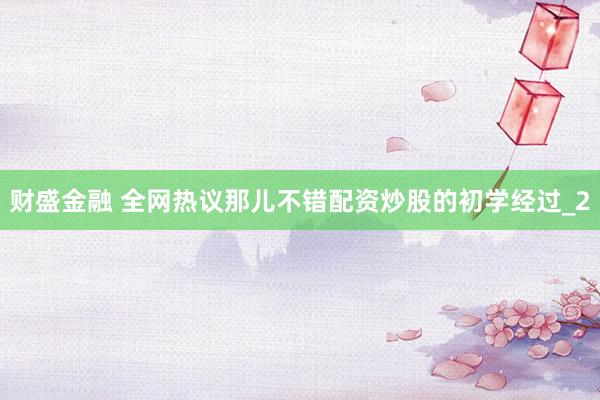财盛金融 全网热议那儿不错配资炒股的初学经过_2