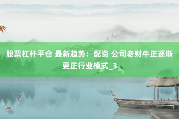 股票杠杆平仓 最新趋势：配资 公司老财牛正逐渐更正行业模式_3