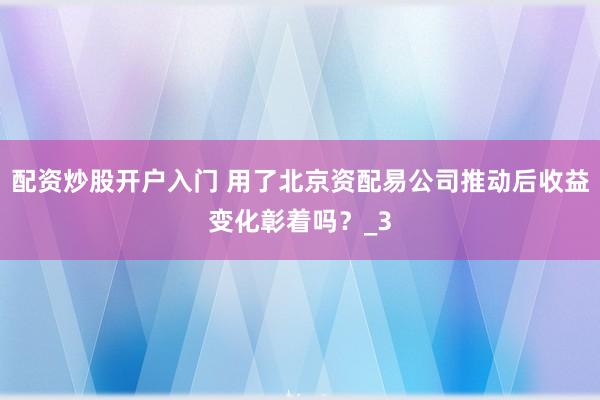 配资炒股开户入门 用了北京资配易公司推动后收益变化彰着吗？_3