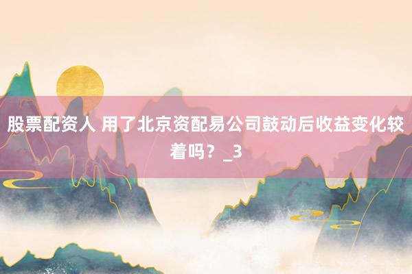 股票配资人 用了北京资配易公司鼓动后收益变化较着吗？_3