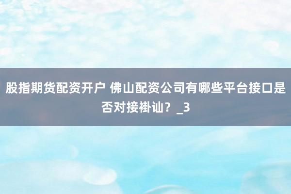 股指期货配资开户 佛山配资公司有哪些平台接口是否对接褂讪？_3