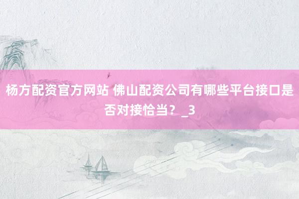 杨方配资官方网站 佛山配资公司有哪些平台接口是否对接恰当？_3