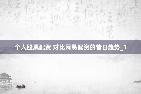 个人股票配资 对比网易配资的昔日趋势_3