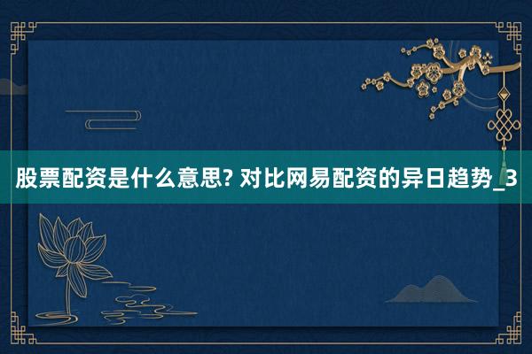 股票配资是什么意思? 对比网易配资的异日趋势_3