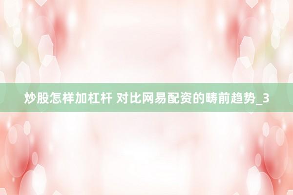 炒股怎样加杠杆 对比网易配资的畴前趋势_3