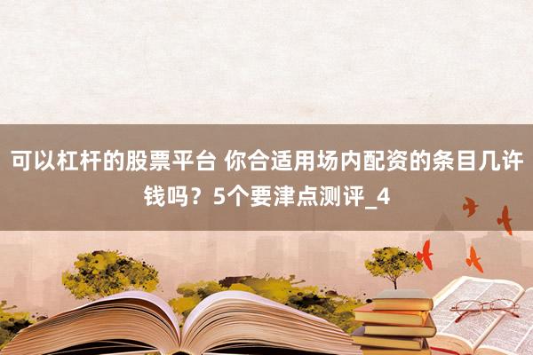 可以杠杆的股票平台 你合适用场内配资的条目几许钱吗？5个要津点测评_4
