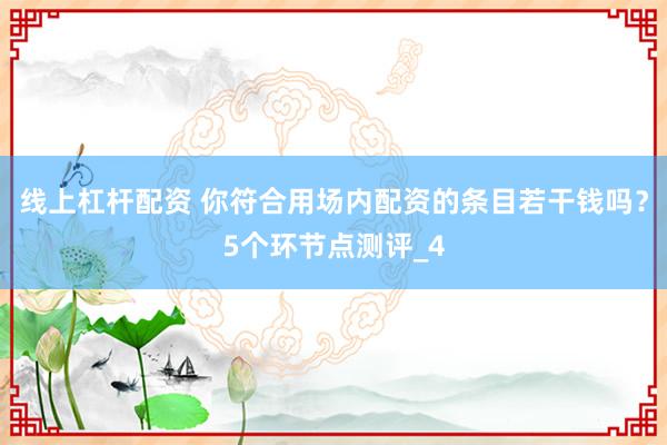 线上杠杆配资 你符合用场内配资的条目若干钱吗？5个环节点测评_4