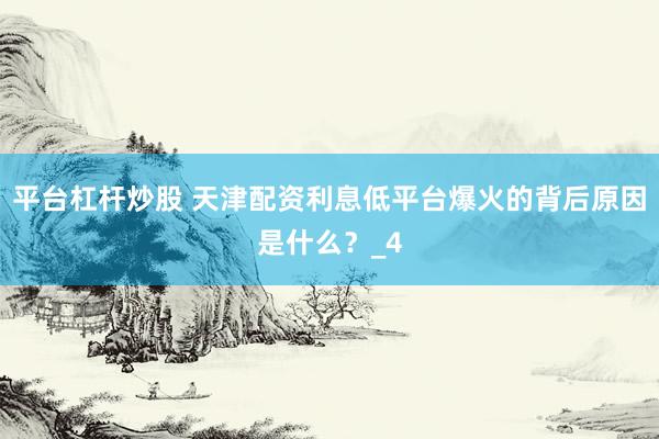 平台杠杆炒股 天津配资利息低平台爆火的背后原因是什么？_4