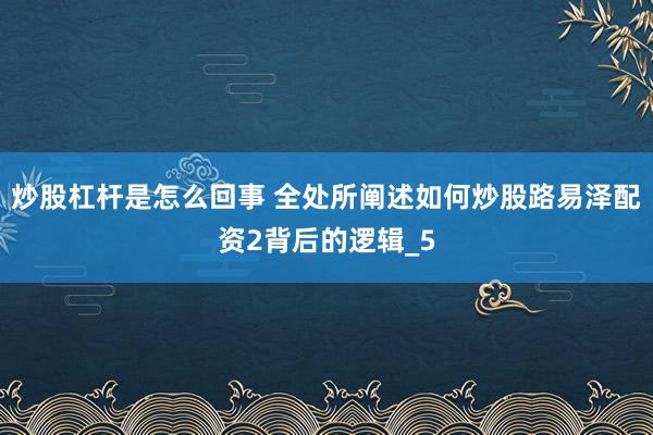 炒股杠杆是怎么回事 全处所阐述如何炒股路易泽配资2背后的逻辑_5