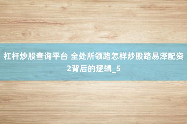 杠杆炒股查询平台 全处所领路怎样炒股路易泽配资2背后的逻辑_5