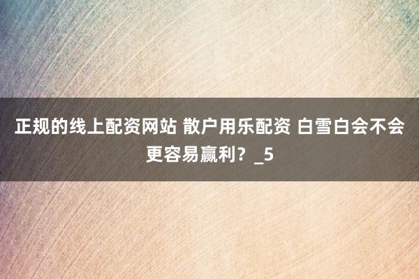 正规的线上配资网站 散户用乐配资 白雪白会不会更容易赢利？_5