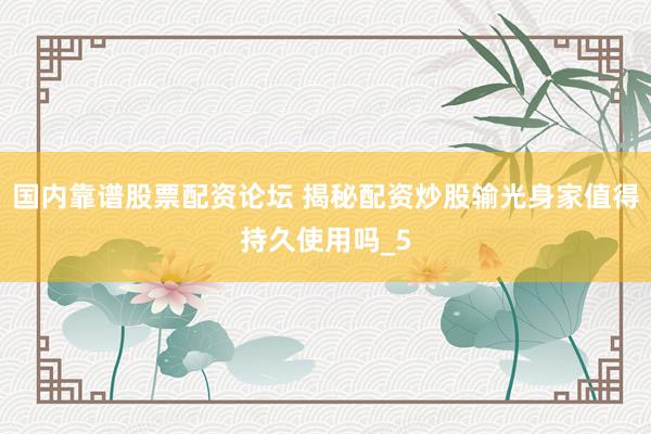 国内靠谱股票配资论坛 揭秘配资炒股输光身家值得持久使用吗_5