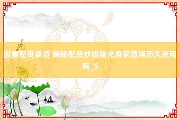 股票配资渠道 揭秘配资炒股输光身家值得历久使用吗_5