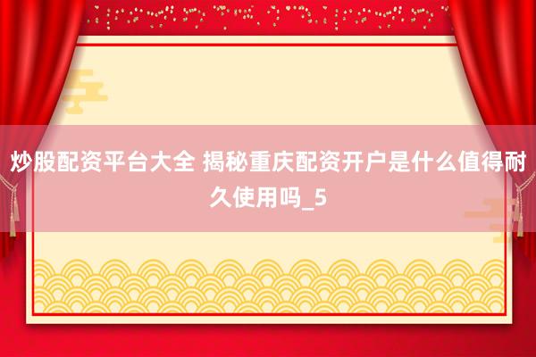 炒股配资平台大全 揭秘重庆配资开户是什么值得耐久使用吗_5