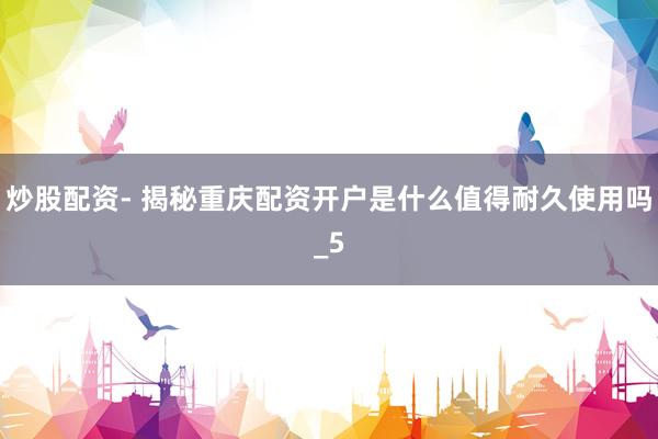 炒股配资- 揭秘重庆配资开户是什么值得耐久使用吗_5