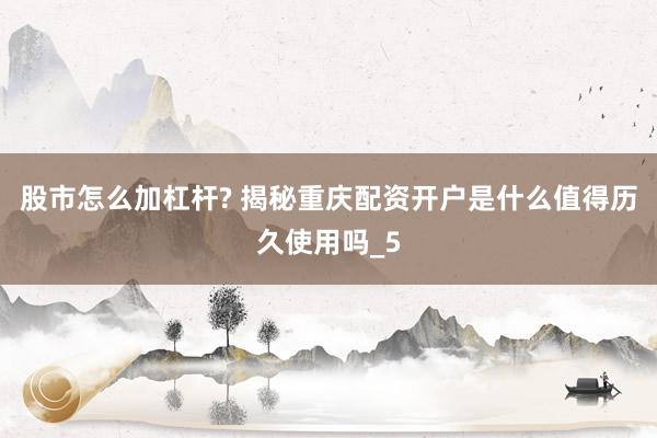 股市怎么加杠杆? 揭秘重庆配资开户是什么值得历久使用吗_5