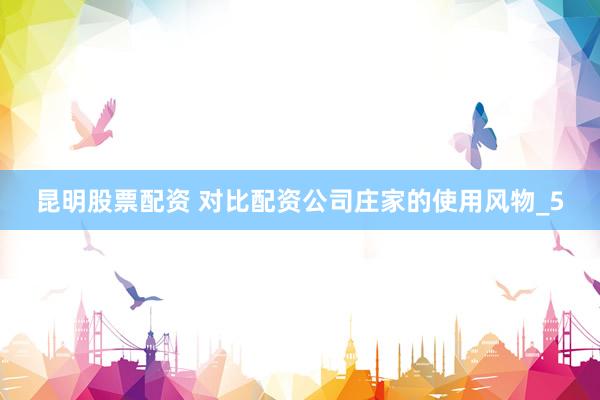昆明股票配资 对比配资公司庄家的使用风物_5