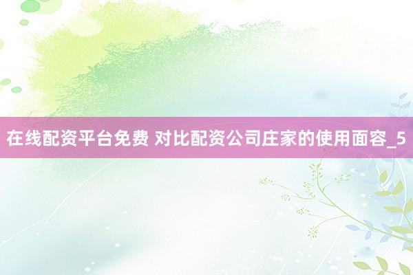 在线配资平台免费 对比配资公司庄家的使用面容_5