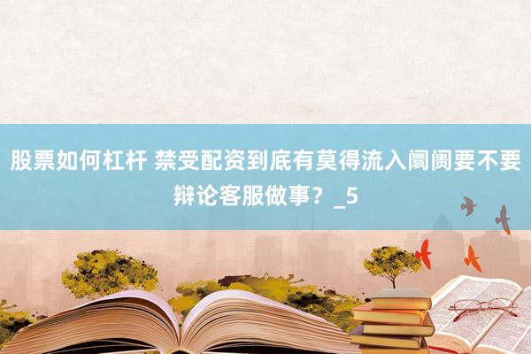 股票如何杠杆 禁受配资到底有莫得流入阛阓要不要辩论客服做事？_5