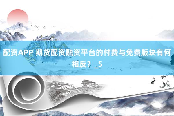 配资APP 期货配资融资平台的付费与免费版块有何相反？_5