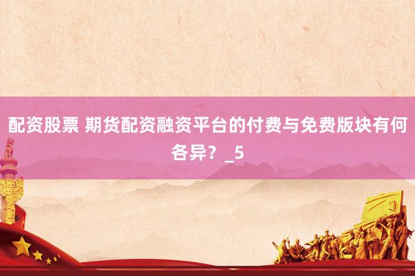 配资股票 期货配资融资平台的付费与免费版块有何各异？_5