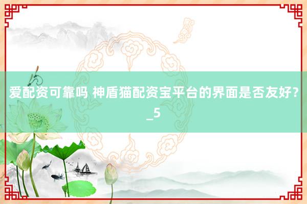 爱配资可靠吗 神盾猫配资宝平台的界面是否友好？_5