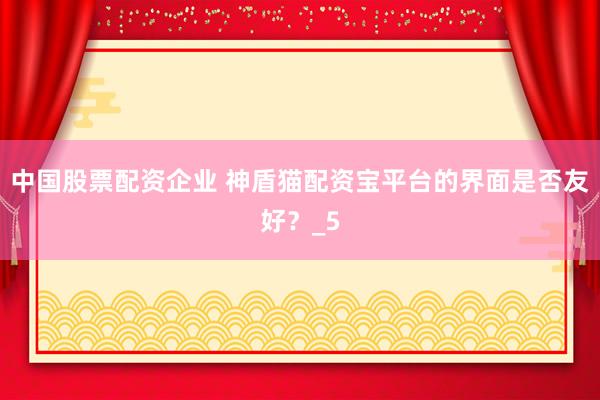 中国股票配资企业 神盾猫配资宝平台的界面是否友好？_5
