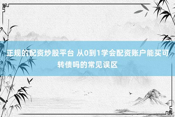 正规的配资炒股平台 从0到1学会配资账户能买可转债吗的常见误区