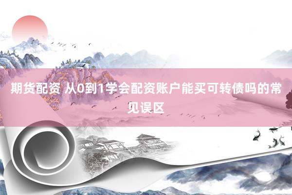 期货配资 从0到1学会配资账户能买可转债吗的常见误区