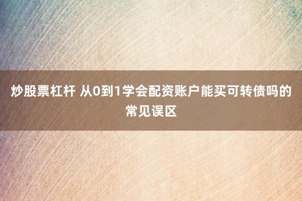 炒股票杠杆 从0到1学会配资账户能买可转债吗的常见误区
