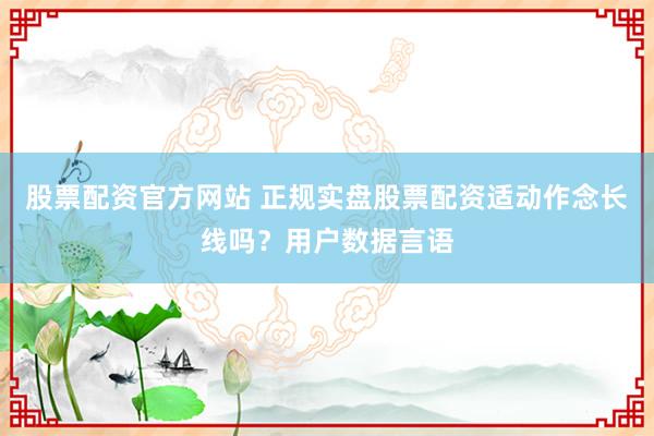 股票配资官方网站 正规实盘股票配资适动作念长线吗？用户数据言语