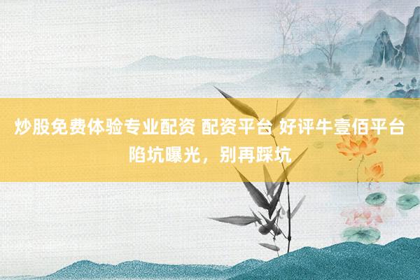 炒股免费体验专业配资 配资平台 好评牛壹佰平台陷坑曝光，别再踩坑