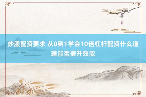 炒股配资要求 从0到1学会10倍杠杆配资什么道理能否擢升效能
