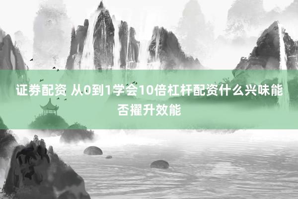 证劵配资 从0到1学会10倍杠杆配资什么兴味能否擢升效能