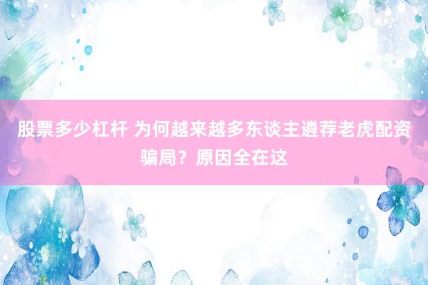 股票多少杠杆 为何越来越多东谈主遴荐老虎配资骗局？原因全在这