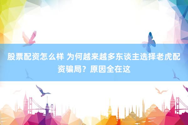 股票配资怎么样 为何越来越多东谈主选择老虎配资骗局？原因全在这