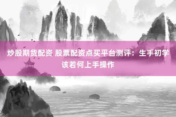 炒股期货配资 股票配资点买平台测评：生手初学该若何上手操作