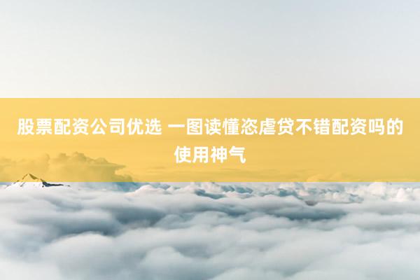 股票配资公司优选 一图读懂恣虐贷不错配资吗的使用神气