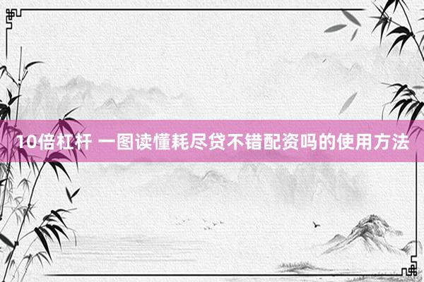 10倍杠杆 一图读懂耗尽贷不错配资吗的使用方法