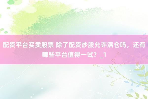 配资平台买卖股票 除了配资炒股允许满仓吗，还有哪些平台值得一试？_1