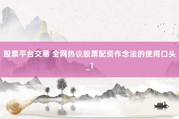 股票平台交易 全网热议股票配资作念法的使用口头_1