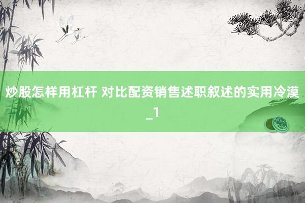 炒股怎样用杠杆 对比配资销售述职叙述的实用冷漠_1