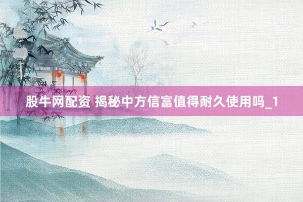 股牛网配资 揭秘中方信富值得耐久使用吗_1