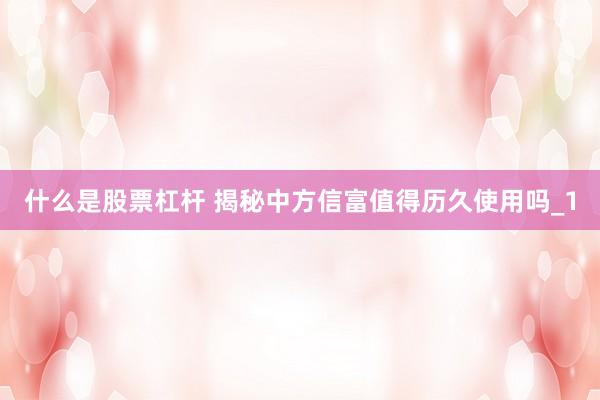 什么是股票杠杆 揭秘中方信富值得历久使用吗_1