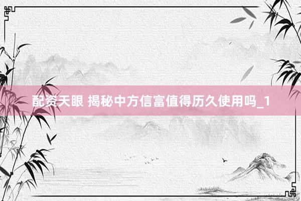 配资天眼 揭秘中方信富值得历久使用吗_1