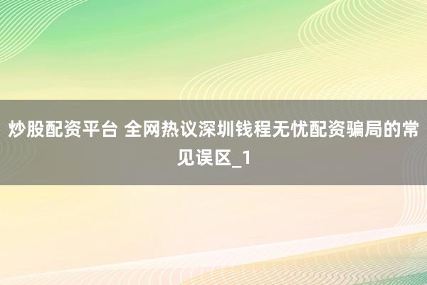 炒股配资平台 全网热议深圳钱程无忧配资骗局的常见误区_1